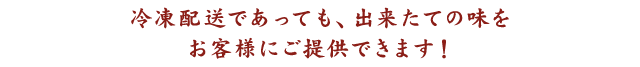 冷凍配送であっても、出来たての味をお客様にご提供できます！